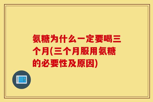 氨糖为什么一定要喝三个月(三个月服用氨糖的必要性及原因)