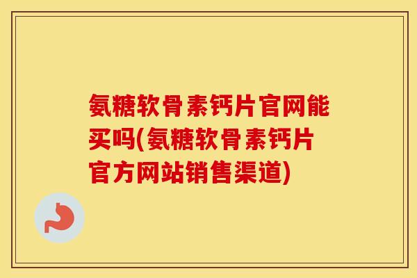 氨糖软骨素钙片官网能买吗(氨糖软骨素钙片官方网站销售渠道) 氨糖软骨素钙片官网能买吗(氨糖软骨素钙片官方网站销售渠道)