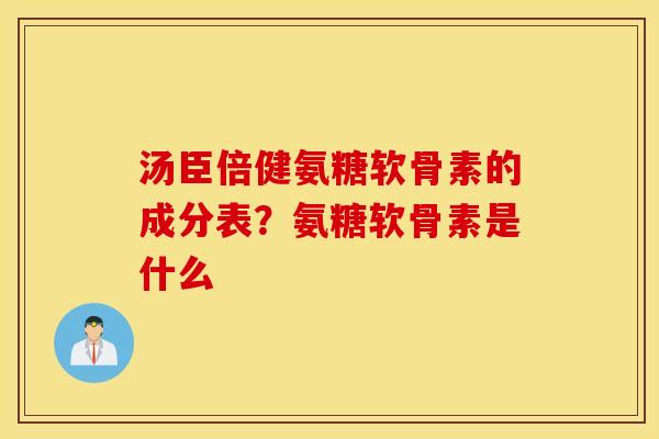 汤臣倍健氨糖软骨素的成分表？氨糖软骨素是什么