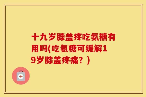十九岁膝盖疼吃氨糖有用吗(吃氨糖可缓解19岁膝盖？)