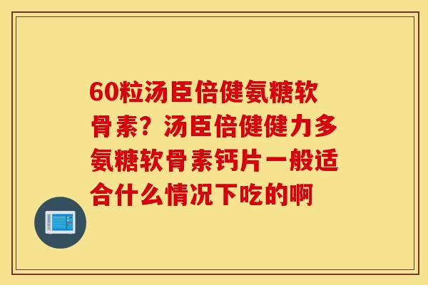 60粒汤臣倍健氨糖软骨素？汤臣倍健健力多氨糖软骨素钙片一般适合什么情况下吃的啊
