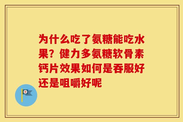 为什么吃了氨糖能吃水果？健力多氨糖软骨素钙片效果如何是吞服好还是咀嚼好呢