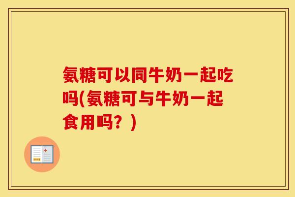 氨糖可以同牛奶一起吃吗(氨糖可与牛奶一起食用吗？)