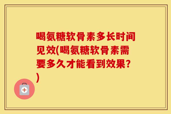 喝氨糖软骨素多长时间见效(喝氨糖软骨素需要多久才能看到效果？)
