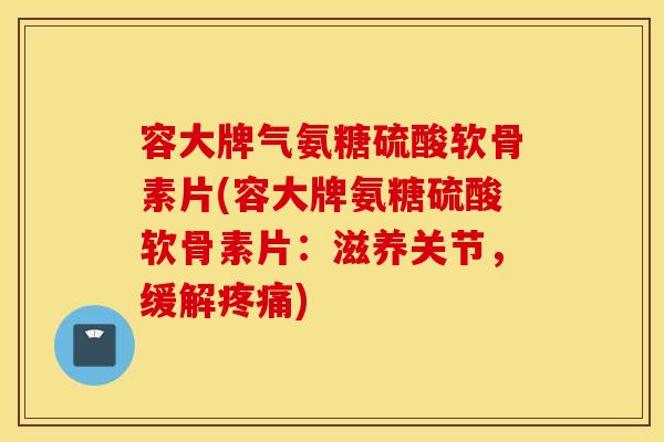 容大牌气氨糖硫酸软骨素片(容大牌氨糖硫酸软骨素片:滋养关节,缓解) 容大牌气氨糖硫酸软骨素片(容大牌氨糖硫酸软骨素片:滋养关节,缓解)
