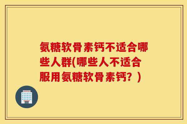 氨糖软骨素钙不适合哪些人群(哪些人不适合服用氨糖软骨素钙?) 氨糖软骨素钙不适合哪些人群(哪些人不适合服用氨糖软骨素钙?)