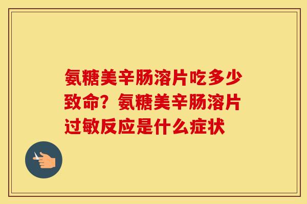 氨糖美辛肠溶片吃多少致命?氨糖美辛肠溶片反应是什么症状 氨糖美辛肠溶片吃多少致命?氨糖美辛肠溶片反应是什么症状