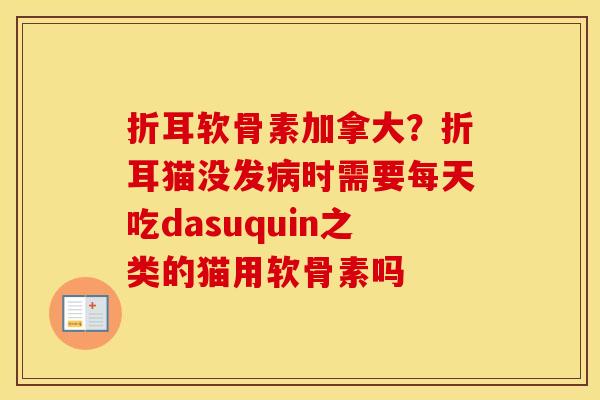 折耳软骨素加拿大?折耳猫没发时需要每天吃dasuquin之类的猫用软骨素吗 折耳软骨素加拿大?折耳猫没发时需要每天吃dasuquin之类的猫用软骨素吗
