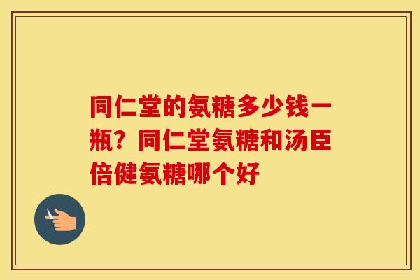 同仁堂的氨糖多少钱一瓶？同仁堂氨糖和汤臣倍健氨糖哪个好