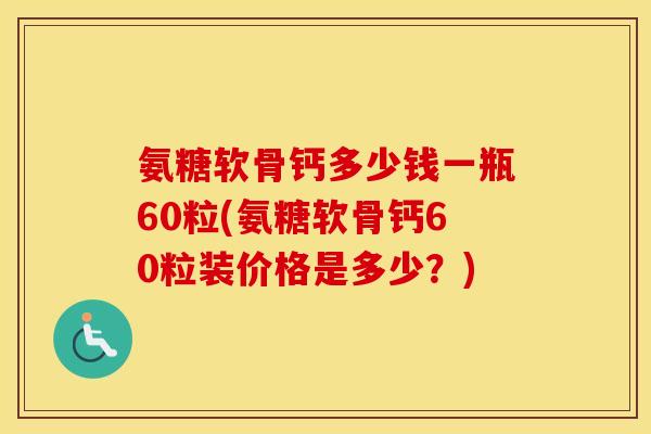 氨糖软骨钙多少钱一瓶60粒(氨糖软骨钙60粒装价格是多少?) 氨糖软骨钙多少钱一瓶60粒(氨糖软骨钙60粒装价格是多少?)