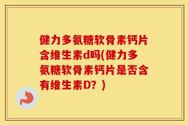 健力多氨糖软骨素钙片含维生素d吗(健力多氨糖软骨素钙片是否含有维生素D?) 健力多氨糖软骨素钙片含维生素d吗(健力多氨糖软骨素钙片是否含有维生素D?)