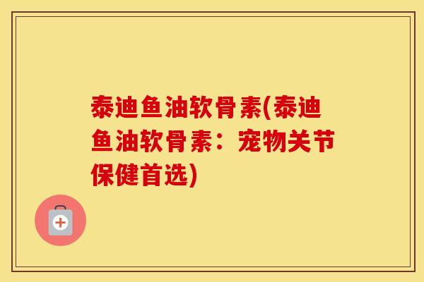 泰迪鱼油软骨素(泰迪鱼油软骨素:宠物关节保健首选) 泰迪鱼油软骨素(泰迪鱼油软骨素:宠物关节保健首选)