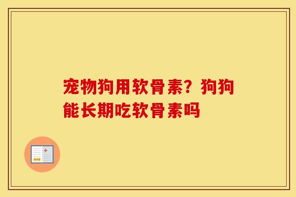 宠物狗用软骨素?狗狗能长期吃软骨素吗 宠物狗用软骨素?狗狗能长期吃软骨素吗