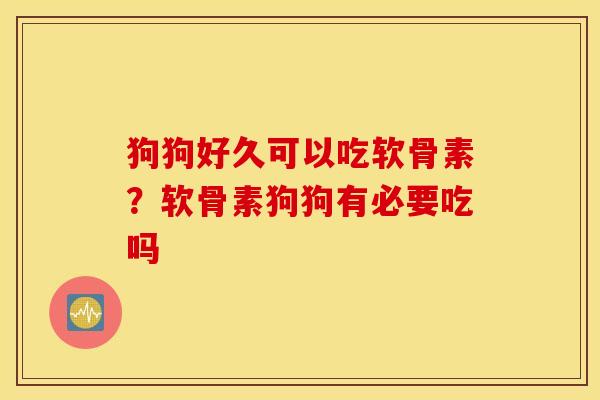 狗狗好久可以吃软骨素?软骨素狗狗有必要吃吗 狗狗好久可以吃软骨素?软骨素狗狗有必要吃吗