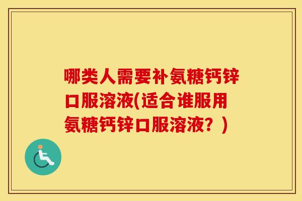 哪类人需要补氨糖钙锌口服溶液(适合谁服用氨糖钙锌口服溶液?) 哪类人需要补氨糖钙锌口服溶液(适合谁服用氨糖钙锌口服溶液?)