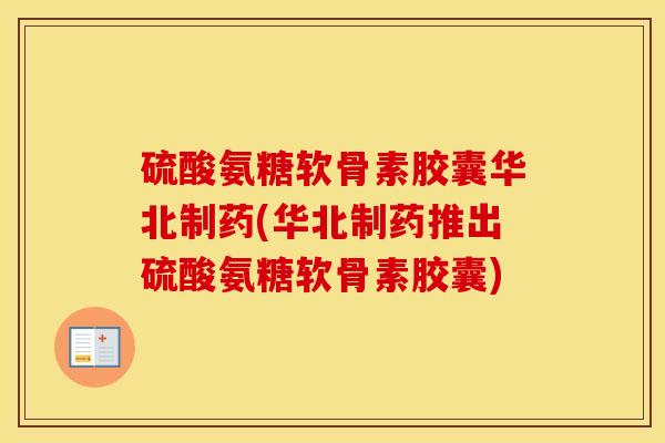 硫酸氨糖软骨素胶囊华北制药(华北制药推出硫酸氨糖软骨素胶囊) 硫酸氨糖软骨素胶囊华北制药(华北制药推出硫酸氨糖软骨素胶囊)