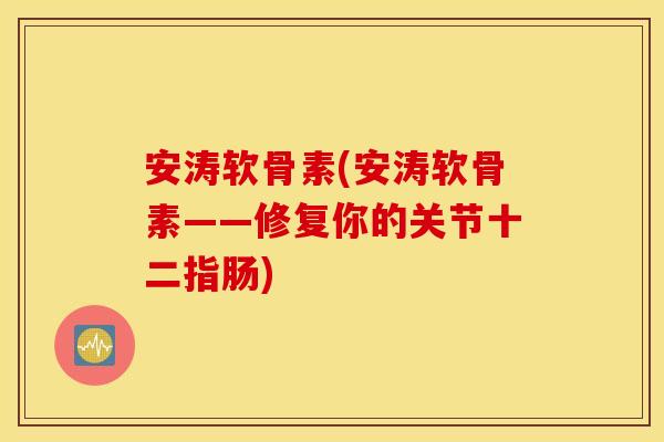 安涛软骨素(安涛软骨素——修复你的关节十二指肠) 安涛软骨素(安涛软骨素——修复你的关节十二指肠)