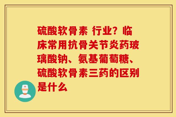 硫酸软骨素 行业？临床常用抗骨药玻璃酸钠、氨基葡萄糖、硫酸软骨素三药的区别是什么