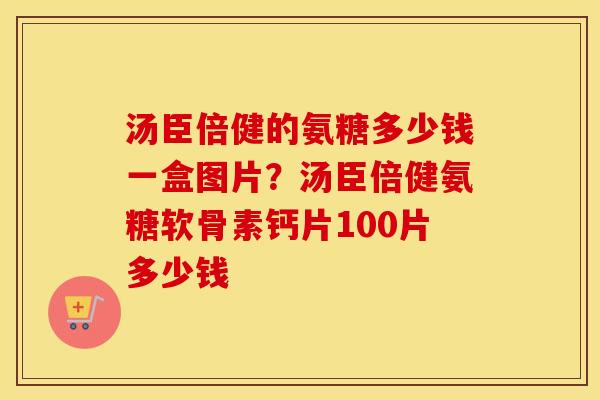汤臣倍健的氨糖多少钱一盒图片?汤臣倍健氨糖软骨素钙片100片多少钱 汤臣倍健的氨糖多少钱一盒图片?汤臣倍健氨糖软骨素钙片100片多少钱