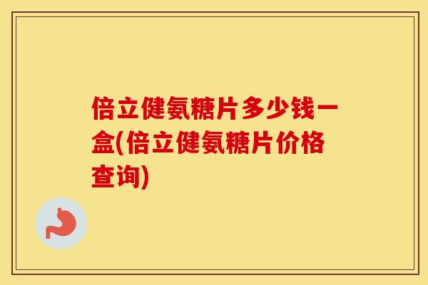 倍立健氨糖片多少钱一盒(倍立健氨糖片价格查询) 倍立健氨糖片多少钱一盒(倍立健氨糖片价格查询)