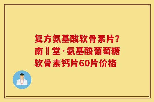 复方氨基酸软骨素片?南雲堂·氨基酸葡萄糖软骨素钙片60片价格 复方氨基酸软骨素片?南雲堂·氨基酸葡萄糖软骨素钙片60片价格