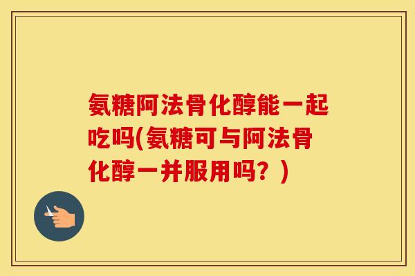 氨糖阿法骨化醇能一起吃吗(氨糖可与阿法骨化醇一并服用吗？)