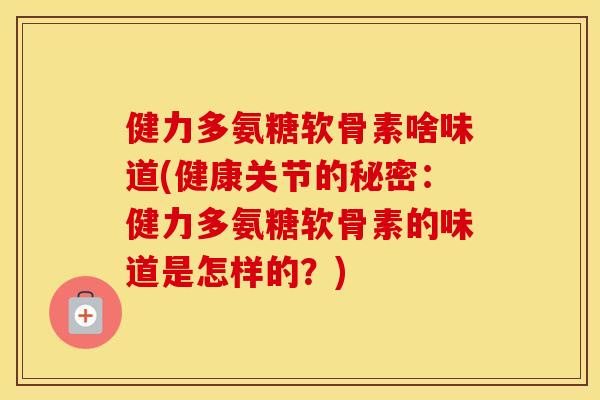 健力多氨糖软骨素啥味道(健康关节的秘密:健力多氨糖软骨素的味道是怎样的?) 健力多氨糖软骨素啥味道(健康关节的秘密:健力多氨糖软骨素的味道是怎样的?)