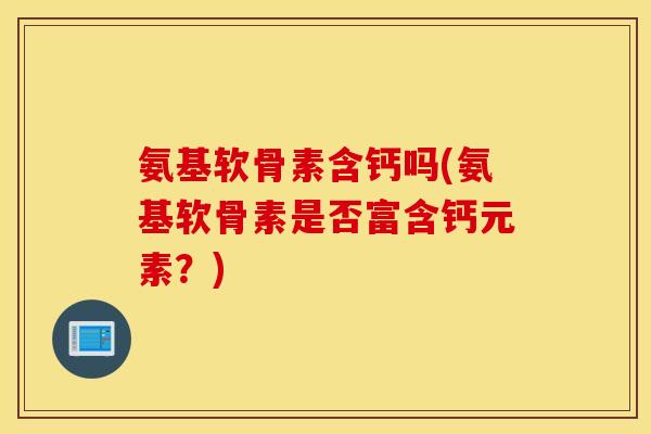 氨基软骨素含钙吗(氨基软骨素是否富含钙元素？)