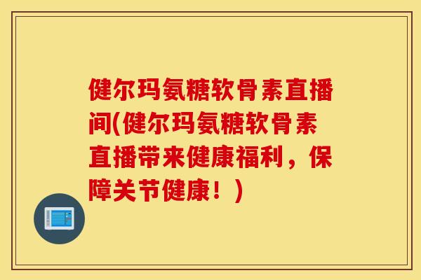 健尔玛氨糖软骨素直播间(健尔玛氨糖软骨素直播带来健康福利,保障关节健康!) 健尔玛氨糖软骨素直播间(健尔玛氨糖软骨素直播带来健康福利,保障关节健康!)