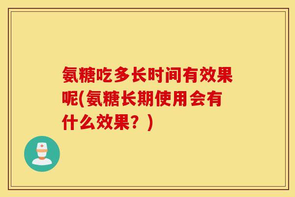 氨糖吃多长时间有效果呢(氨糖长期使用会有什么效果?) 氨糖吃多长时间有效果呢(氨糖长期使用会有什么效果?)