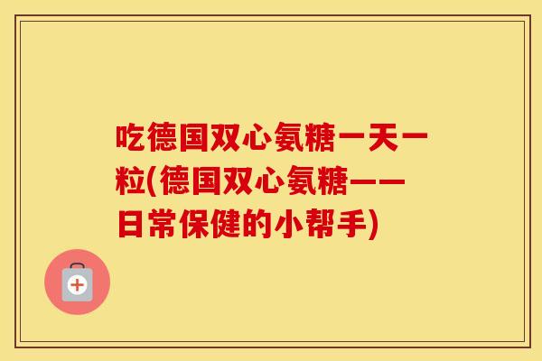 吃德国双心氨糖一天一粒(德国双心氨糖——日常保健的小帮手) 吃德国双心氨糖一天一粒(德国双心氨糖——日常保健的小帮手)