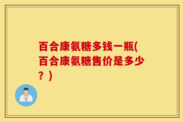 百合康氨糖多钱一瓶(百合康氨糖售价是多少?) 百合康氨糖多钱一瓶(百合康氨糖售价是多少?)