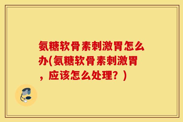 氨糖软骨素刺激胃怎么办(氨糖软骨素刺激胃,应该怎么处理?) 氨糖软骨素刺激胃怎么办(氨糖软骨素刺激胃,应该怎么处理?)
