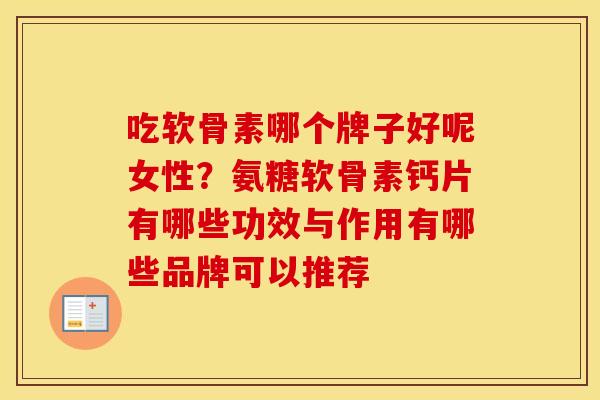 吃软骨素哪个牌子好呢女性?氨糖软骨素钙片有哪些功效与作用有哪些品牌可以推荐 吃软骨素哪个牌子好呢女性?氨糖软骨素钙片有哪些功效与作用有哪些品牌可以推荐