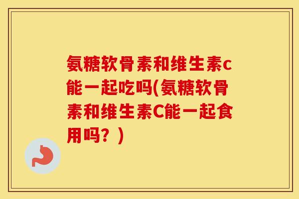 氨糖软骨素和维生素c能一起吃吗(氨糖软骨素和维生素C能一起食用吗?) 氨糖软骨素和维生素c能一起吃吗(氨糖软骨素和维生素C能一起食用吗?)
