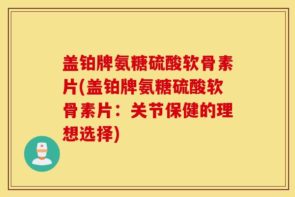 盖铂牌氨糖硫酸软骨素片(盖铂牌氨糖硫酸软骨素片:关节保健的理想选择) 盖铂牌氨糖硫酸软骨素片(盖铂牌氨糖硫酸软骨素片:关节保健的理想选择)
