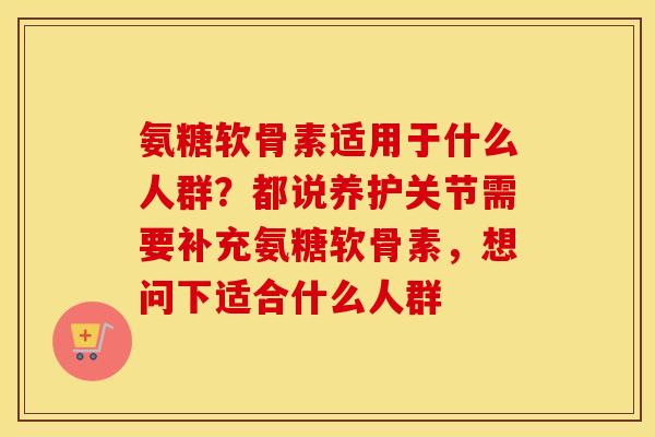 氨糖软骨素适用于什么人群？都说养护关节需要补充氨糖软骨素，想问下适合什么人群