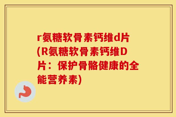 r氨糖软骨素钙维d片(R氨糖软骨素钙维D片:保护骨骼健康的全能营养素) r氨糖软骨素钙维d片(R氨糖软骨素钙维D片:保护骨骼健康的全能营养素)