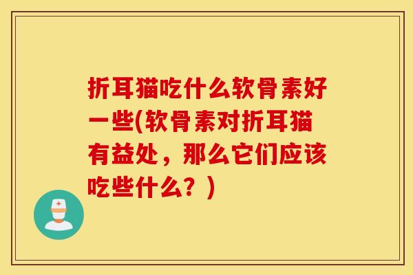 折耳猫吃什么软骨素好一些(软骨素对折耳猫有益处,那么它们应该吃些什么?) 折耳猫吃什么软骨素好一些(软骨素对折耳猫有益处,那么它们应该吃些什么?)