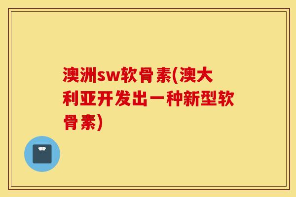 澳洲sw软骨素(澳大利亚开发出一种新型软骨素) 澳洲sw软骨素(澳大利亚开发出一种新型软骨素)