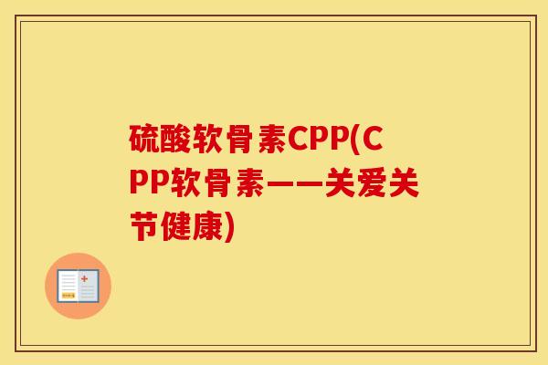 硫酸软骨素CPP(CPP软骨素——关爱关节健康)