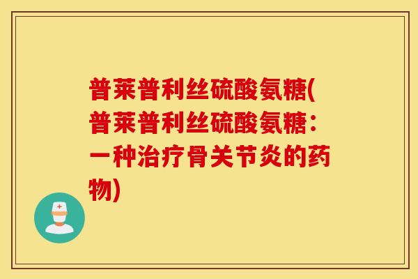 普莱普利丝硫酸氨糖(普莱普利丝硫酸氨糖:一种骨的) 普莱普利丝硫酸氨糖(普莱普利丝硫酸氨糖:一种骨的)