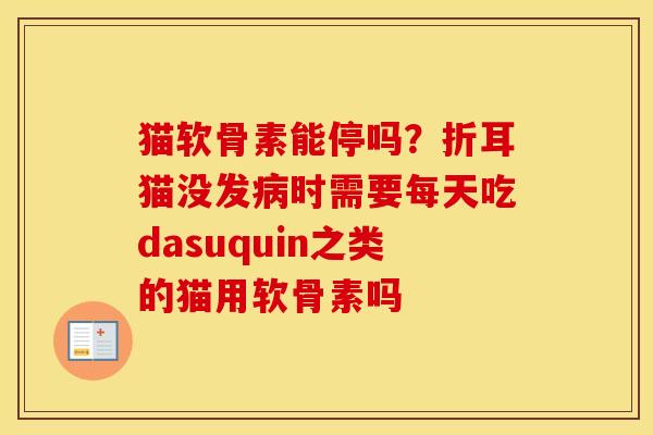 猫软骨素能停吗?折耳猫没发时需要每天吃dasuquin之类的猫用软骨素吗 猫软骨素能停吗?折耳猫没发时需要每天吃dasuquin之类的猫用软骨素吗