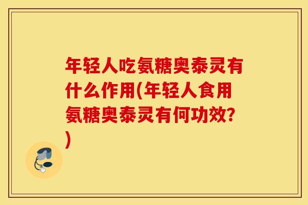 年轻人吃氨糖奥泰灵有什么作用(年轻人食用氨糖奥泰灵有何功效?) 年轻人吃氨糖奥泰灵有什么作用(年轻人食用氨糖奥泰灵有何功效?)