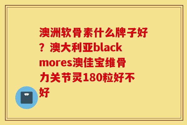 澳洲软骨素什么牌子好?澳大利亚blackmores澳佳宝维骨力关节灵180粒好不好 澳洲软骨素什么牌子好?澳大利亚blackmores澳佳宝维骨力关节灵180粒好不好