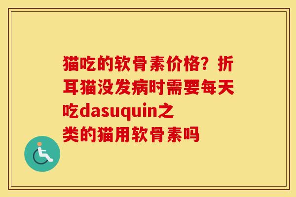 猫吃的软骨素价格？折耳猫没发时需要每天吃dasuquin之类的猫用软骨素吗