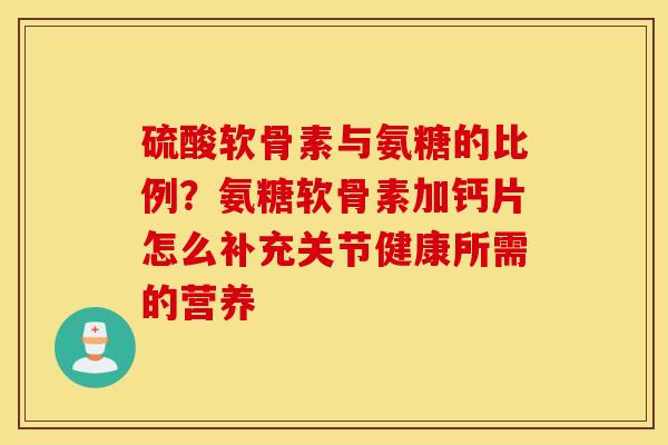 硫酸软骨素与氨糖的比例?氨糖软骨素加钙片怎么补充关节健康所需的营养 硫酸软骨素与氨糖的比例?氨糖软骨素加钙片怎么补充关节健康所需的营养