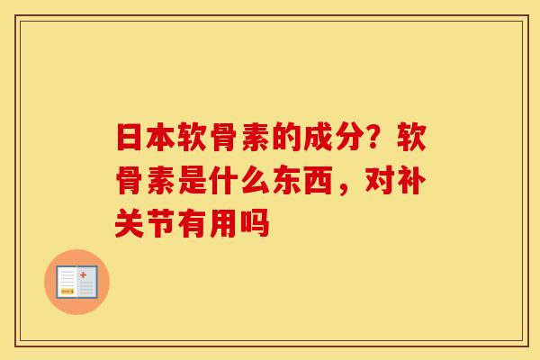 日本软骨素的成分?软骨素是什么东西,对补关节有用吗 日本软骨素的成分?软骨素是什么东西,对补关节有用吗