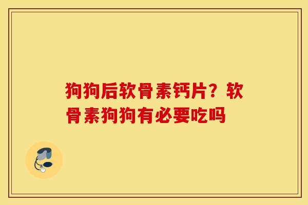 狗狗后软骨素钙片？软骨素狗狗有必要吃吗