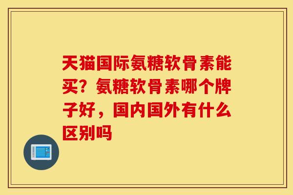 天猫国际氨糖软骨素能买？氨糖软骨素哪个牌子好，国内国外有什么区别吗